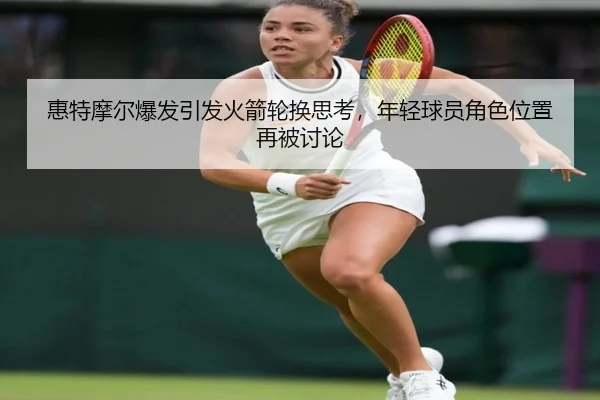 惠特摩尔爆发引发火箭轮换思考，年轻球员角色位置再被讨论